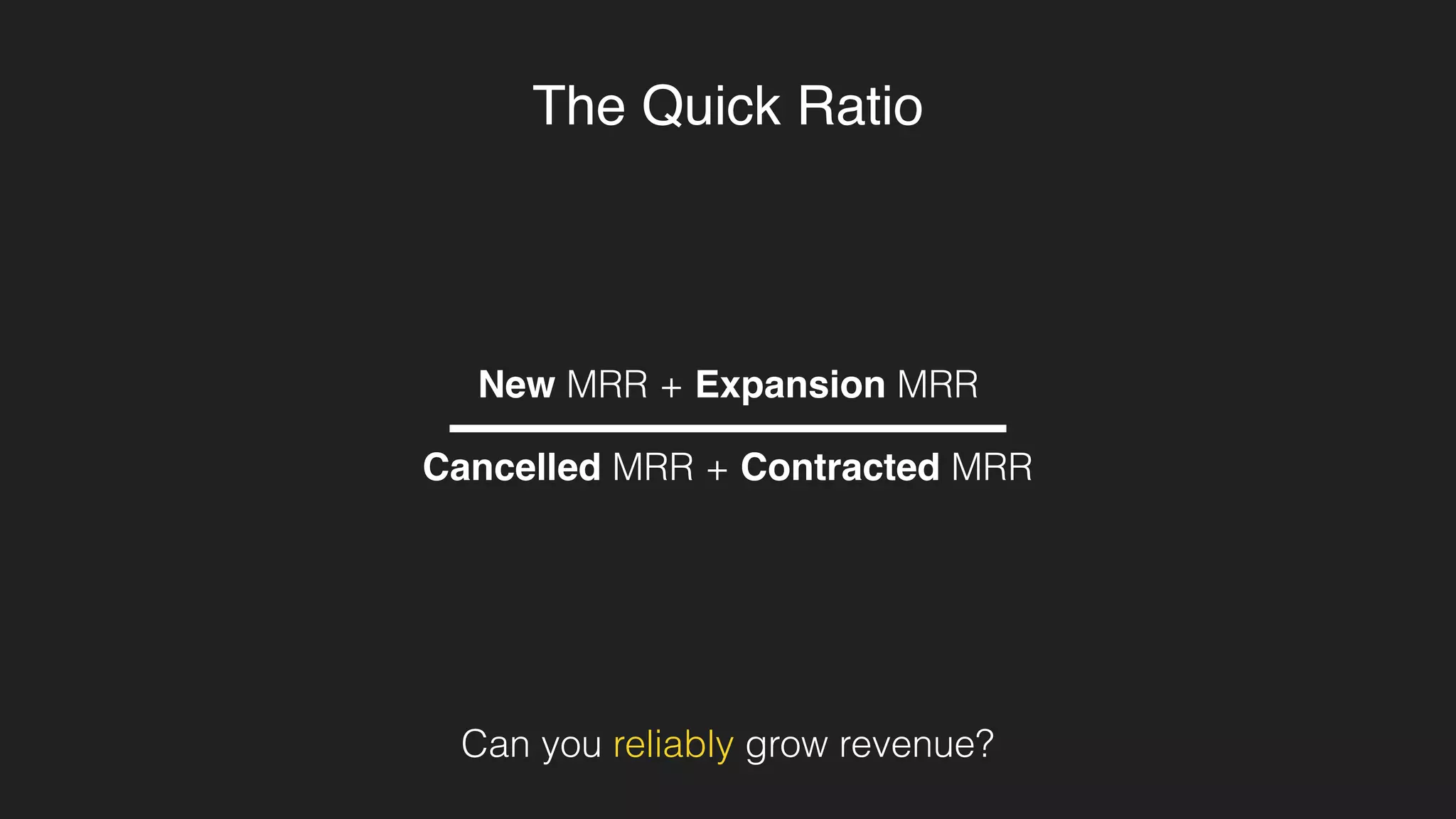 New MRR + Expansion MRR
Cancelled MRR + Contracted MRR
The Quick Ratio
Can you reliably grow revenue?
 