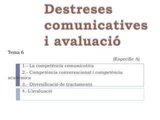 Tema 6
                                             (Específic A)
     1.- La competència comunicativa
     2.- Competència conversacional i competència
acadèmica
     3.- Diversificació de tractaments
     4.-L’avaluació
 