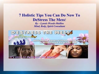 7 Holistic Tips You Can Do Now To
DeStress The Mess!
By – Lynnis Woods-Mullins
Mind, Body, Spirit Consultant
 