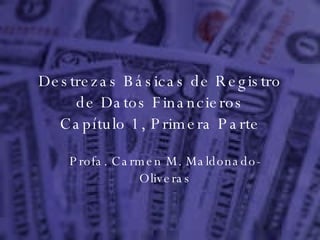 Destrezas Básicas de Registro de Datos Financieros Capítulo 1, Primera Parte Profa. Carmen M. Maldonado-Oliveras 