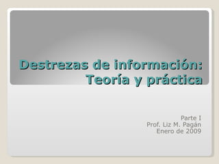 Destrezas de información: Teoría y práctica Parte I Prof. Liz M. Pagán Enero de 2009 