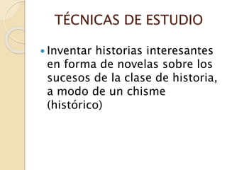 TÉCNICAS DE ESTUDIO
 Inventar historias interesantes
en forma de novelas sobre los
sucesos de la clase de historia,
a modo de un chisme
(histórico)
 