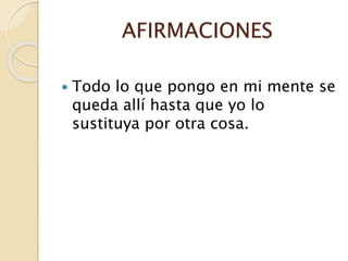 AFIRMACIONES
 Todo lo que pongo en mi mente se
queda allí hasta que yo lo
sustituya por otra cosa.
 
