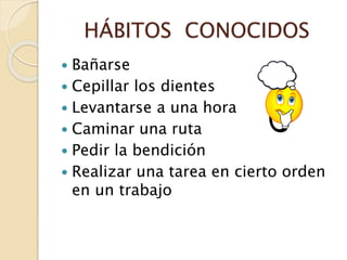 HÁBITOS CONOCIDOS
 Bañarse
 Cepillar los dientes
 Levantarse a una hora
 Caminar una ruta
 Pedir la bendición
 Realizar una tarea en cierto orden
en un trabajo
 