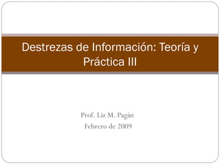 Prof. Liz M. Pagán  Febrero de 2009 Destrezas de Información: Teoría y Práctica III 