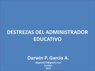 DESTREZAS DEL ADMINISTRADOR 
EDUCATIVO 
Darwin P. García A. 
dpgarcia77@gmail.com 
Ecuador 
2014 
 
