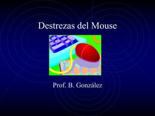 Destrezas del Mouse




   Prof. B. González
 