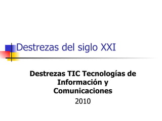 Destrezas del siglo XXI Destrezas TIC Tecnologías de Información y Comunicaciones 2010 
