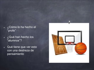 ¿Cómo lo ha hecho el
“profe”
¿Qué han hecho los
“alumnos”?
Qué tiene que ver esto
con una destreza de
pensamiento
 