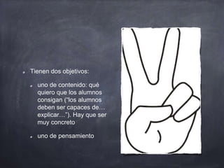 Tienen dos objetivos:
uno de contenido: qué
quiero que los alumnos
consigan (“los alumnos
deben ser capaces de…
explicar…”). Hay que ser
muy concreto
uno de pensamiento
 