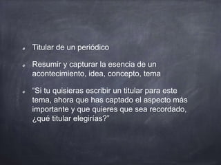 Titular de un periódico
Resumir y capturar la esencia de un
acontecimiento, idea, concepto, tema
“Si tu quisieras escribir un titular para este
tema, ahora que has captado el aspecto más
importante y que quieres que sea recordado,
¿qué titular elegirías?”
 