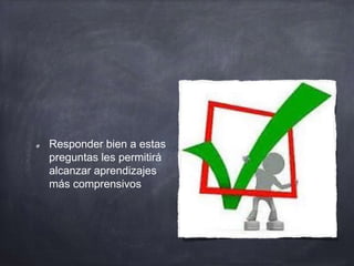 Responder bien a estas
preguntas les permitirá
alcanzar aprendizajes
más comprensivos
 