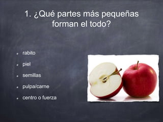 1. ¿Qué partes más pequeñas
forman el todo?
rabito
piel
semillas
pulpa/carne
centro o fuerza
 
