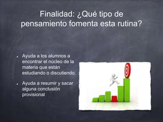 Finalidad: ¿Qué tipo de
pensamiento fomenta esta rutina?
Ayuda a los alumnos a
encontrar el núcleo de la
materia que están
estudiando o discutiendo.
Ayuda a resumir y sacar
alguna conclusión
provisional
 