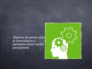 Dejamos de pensar sobre
la comunicación y
pensamos sobre nuestro
pensamiento
 