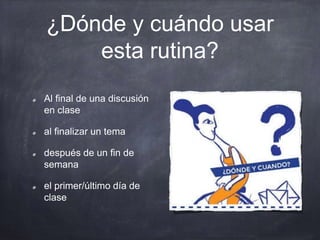 ¿Dónde y cuándo usar
esta rutina?
Al final de una discusión
en clase
al finalizar un tema
después de un fin de
semana
el primer/último día de
clase
 