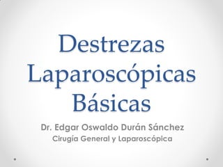 Destrezas
Laparoscópicas
Básicas
Dr. Edgar Oswaldo Durán Sánchez
Cirugía General y Laparoscópica

 