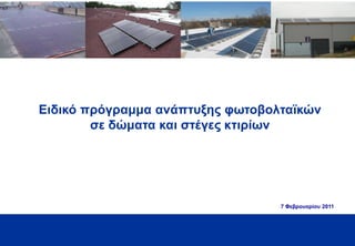 Ειδικό πρόγραμμα ανάπτυξης φωτοβολταϊκών
        σε δώματα και στέγες κτιρίων




                                  7 Φεβρουαρίου 2011




                                                       1
 
