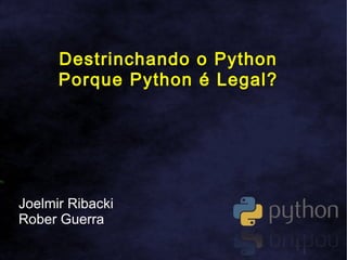 Destrinchando o Python
      Porque Python é Legal?




Joelmir Ribacki
Rober Guerra
 