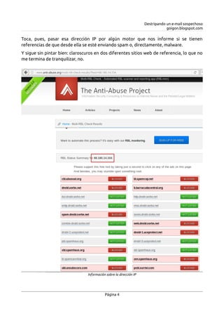 Destripando un e-mail sospechoso
goigon.blogspot.com
Toca, pues, pasar esa dirección IP por algún motor que nos informe si se tienen
referencias de que desde ella se esté enviando spam o, directamente, malware.
Y sigue sin pintar bien: claroscuros en dos diferentes sitios web de referencia, lo que no
me termina de tranquilizar, no.
Página 4
Información sobre la dirección IP
 