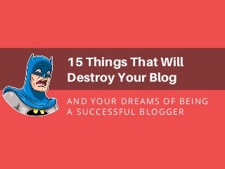 AND YOUR DREAMS OF BEING
A SUCCESSFUL BLOGGER
15 Things That Will
Destroy Your Blog
 