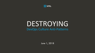 June 1, 2018
DevOps Culture Anti-Patterns
DESTROYING
 
