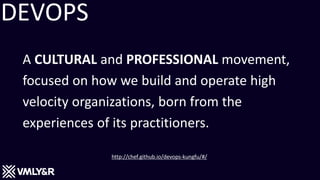 A CULTURAL and PROFESSIONAL movement,
focused on how we build and operate high
velocity organizations, born from the
experiences of its practitioners.
DEVOPS
http://chef.github.io/devops-kungfu/#/
 