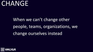 CHANGE
When we can’t change other
people, teams, organizations, we
change ourselves instead
 