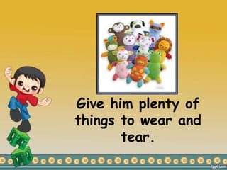 Give him plenty of
things to wear and
tear.
 
