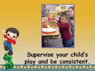 Supervise your child’s
play and be consistent.
 
