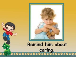 Remind him about
caring.
 