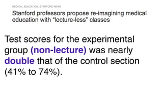 Test scores for the experimental
group (non-lecture) was nearly
double that of the control section
(41% to 74%).
 