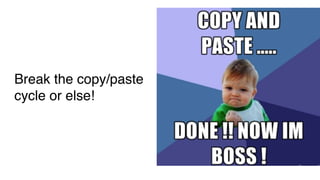 Break the copy/paste
cycle or else!
 