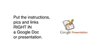 Put the instructions,
pics and links
RIGHT IN
a Google Doc
or presentation.
 