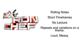 Rolling Notes
Short Timeframes
No Lecture
Repeats and variations on a
theme.
Loud, Messy.
 