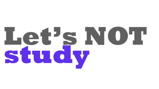 Let’s NOT
study
 
