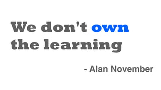 We don't own
the learning
- Alan November
 