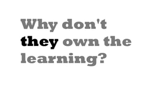 Why don't
they own the
learning?
   
 