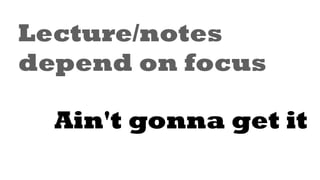 Lecture/notes
depend on focus
Ain't gonna get it
 