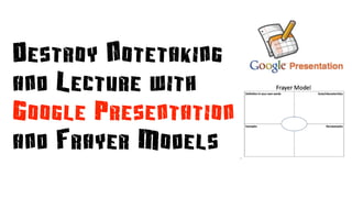 Destroy Notetaking
and Lecture with
Google Presentation
and Frayer Models
 