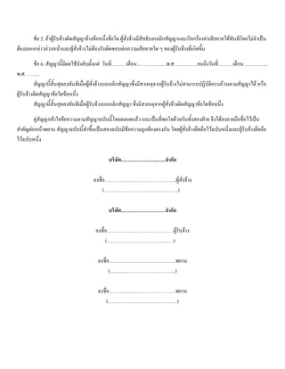 ขอ 5. ถาผูรับจางผิดสัญญาจางขอหนึ่งขอใด ผูสั่งจางมีสิทธิบอกเลิกสัญญาและเรียกรองคาเสียหายไดทันทีโดยไมจําเปน
ตองบอกกลาวลวงหนาและผูสั่งจางไมตองรับผิดชอบตอความเสียหายใด ๆ ของผูรับจางที่เกิดขึ้น
ขอ 6. สัญญานี้มีผลใชบังคับตั้งแต วันที่………เดือน……………....พ.ศ. ………….จนถึงวันที่………เดือน……………
พ.ศ. ……..
สัญญานี้สิ้นสุดลงทันทีเมื่อผูสั่งจางบอกเลิกสัญญาซึ่งมีสาเหตุจากผูรับจางไมสามารถปฏิบัติครบถวนตามสัญญาได หรือ
ผูรับจางผิดสัญญาขอใดขอหนึ่ง
สัญญานี้สิ้นสุดลงทันทีเมื่อผูรับจางบอกเลิกสัญญา ซึ่งมีสาเหตุจากผูสั่งจางผิดสัญญาขอใดขอหนึ่ง
คูสัญญาเขาใจขอความตามสัญญาฉบับนี้โดยตลอดแลว และเปนที่พอใจดวยกันทั้งสองฝาย จึงไดลงลายมือชื่อไวเปน
สําคัญตอหนาพยาน สัญญาฉบับนี้ทําขึ้นเปนสองฉบับมีขอความถูกตองตรงกัน โดยผูสั่งจางยึดถือไวฉบับหนึ่งและผูรับจางยึดถือ
ไวฉบับหนึ่ง
บริษัท…………………..…..จํากัด
ลงชื่อ……………………………………..ผูสั่งจาง
(………………………………………)
บริษัท………………………จํากัด
ลงชื่อ……………..……………………ผูรับจาง
(……………………………..……)
ลงชื่อ…………………………………..พยาน
(…..….…………………………..)
ลงชื่อ………..…………………………พยาน
(……………………………………)
 