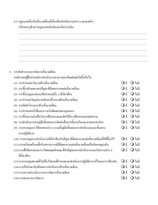 4.3 กฎหมายเกี่ยวกับสิ่งแวดลอมที่เกี่ยวของกับกิจกรรมตาง ๆ ขององคกร
(โปรดระบุดวยวากฎหมายฉบับใดและกิจกรรมใด)
……………………………………………………………………………………………………………………………
……………………………………………………………………………………………………………………………
……………………………………………………………………………………………………………………………
……………………………………………………………………………………………………………………………
……………………………………………………………………………………………………………………………
…………………………………………………………………………………………………………………………….
5. การจัดทําระบบการจัดการสิ่งแวดลอม
องคกรของผูยื่นคําขอมีการดําเนินการตามรายละเอียดดังตอไปนี้หรือไม
(1) การกําหนดนโยบายดานสิ่งแวดลอม มี ไมมี
(2) การชี้บงลักษณะของปญหาที่มีผลกระทบตอสิ่งแวดลอม มี ไมมี
(3) การชี้บงกฎหมายและขอกําหนดอื่น ๆ ที่เกี่ยวของ มี ไมมี
(4) การกําหนดวัตถุประสงคและเปาหมายดานสิ่งแวดลอม มี ไมมี
(5) การจัดทําโครงการดานสิ่งแวดลอม มี ไมมี
(6) การกําหนดหนาที่และความรับผิดชอบของบุคลากร มี ไมมี
(7) การชี้บงความจําเปนในการฝกอบรมและจัดใหมีการฝกอบรมแกพนักงาน มี ไมมี
(8) การดําเนินการตามคูมือขั้นตอนการติดตอสื่อสารทั้งภายในและภายนอกองคกร มี ไมมี
(9) การควบคุมการใชเอกสารตาง ๆ รวมทั้งคูมือขั้นตอนการดําเนินงานและขั้นตอน มี ไมมี
การปฏิบัติงาน
(10) การควบคุมการดําเนินงานที่เกี่ยวของกับปญหาที่มีผลกระทบตอสิ่งแวดลอมที่ไดชี้บงไว มี ไมมี
(11) การเตรียมพรอมเพื่อรับสถานการณที่มีผลกระทบตอสิ่งแวดลอมเมื่อเกิดเหตุฉุกเฉิน มี ไมมี
(12) การเฝาติดตามและการวัดผลคุณลักษณะที่สําคัญของการดําเนินการและกิจกรรมตาง ๆ มี ไมมี
ที่เกี่ยวของ
(13) การควบคุมสภาพที่ไมเปนไปตามที่กําหนดและดําเนินการปฏิบัติการแกไขและการปองกัน มี ไมมี
(14) การเก็บรักษาบันทึกผลการดําเนินการดานสิ่งแวดลอม มี ไมมี
(15) การตรวจประเมินระบบการจัดการสิ่งแวดลอม มี ไมมี
(16) การทบทวนการจัดการ มี ไมมี
 