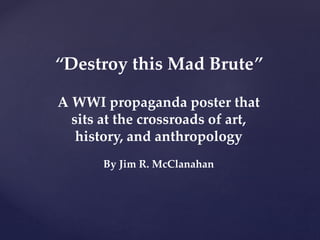 “Destroy this Mad Brute”
A WWI propaganda poster that
sits at the crossroads of art,
history, and anthropology
By Jim R. McClanahan
 