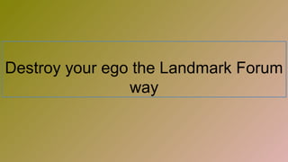 Destroy your ego the Landmark Forum
way
 