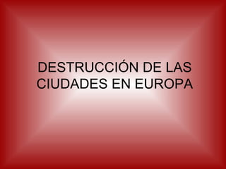 DESTRUCCIÓN DE LAS
CIUDADES EN EUROPA
 