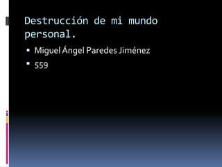 Destrucción de mi mundo personal. Miguel Ángel Paredes Jiménez 559 