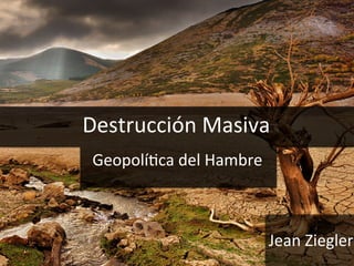 Jean	
  Ziegler	
  
Destrucción	
  Masiva	
  
Geopolí7ca	
  del	
  Hambre	
  
 