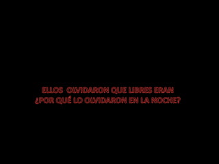 ELLOS  OLVIDARON QUE LIBRES ERAN¿POR QUÉ LO OLVIDARON EN LA NOCHE?