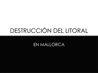 DESTRUCCIÓN DEL LITORAL

      EN MALLORCA
 