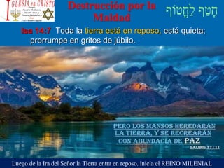 Destrucción por la
Maldad
Isa 14:7 Toda la tierra está en reposo, está quieta;
prorrumpe en gritos de júbilo.
Luego de la Ira del Señor la Tierra entra en reposo. inicia el REINO MILENIAL
 